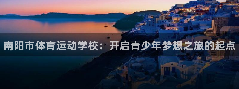 3377体育官网下载平台APP：南阳市体育运动学校：开启青少