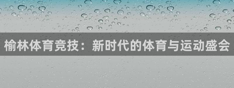 3377体育官网下载招商电话是多少啊：榆林体育竞技：新时代的