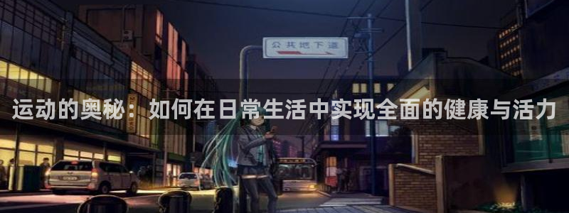  3377体育官网址：运动的奥秘：如何在日常生活中实现全面的健