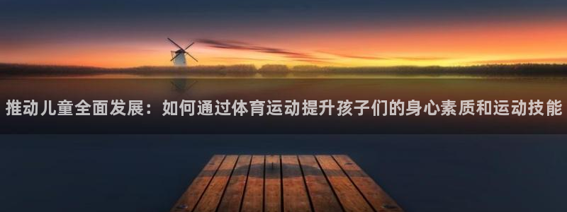 3377体育官网下载是干嘛的公司：推动儿童全面发展：