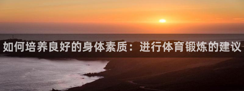 3377体育官方正版app娱乐平台：如何培养良好的身