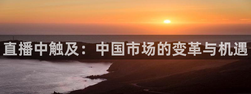 jrs黑白体育直播官网：直播中触及：中国市场的变革与机遇