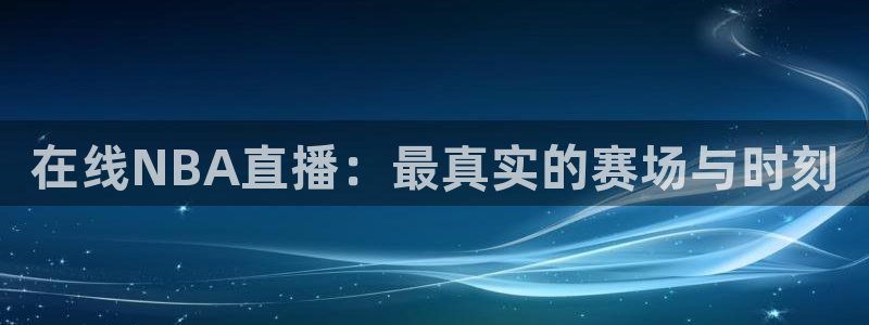 黑白体育在线直播免费观看nba：在线NBA直播：最真实的赛场与时刻