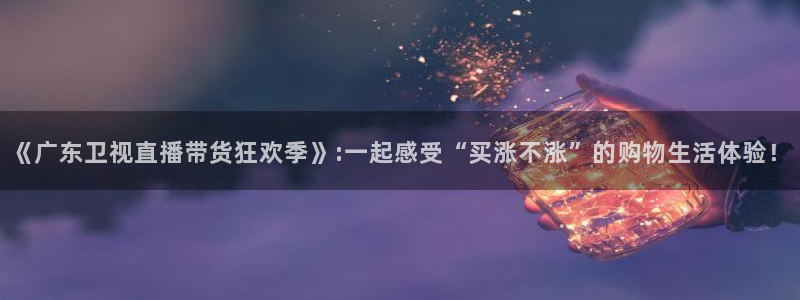 黑白直播官方免费下载：《广东卫视直播带货狂欢季》:一起感受“买涨不涨”的购物生活体验！