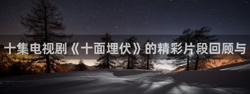 黑白篮球直播免费观看：十集电视剧《十面埋伏》的精彩片段回顾与